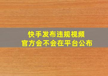 快手发布违规视频 官方会不会在平台公布